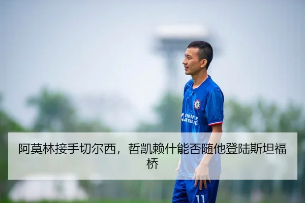 阿莫林接手切尔西，哲凯赖什能否随他登陆斯坦福桥
