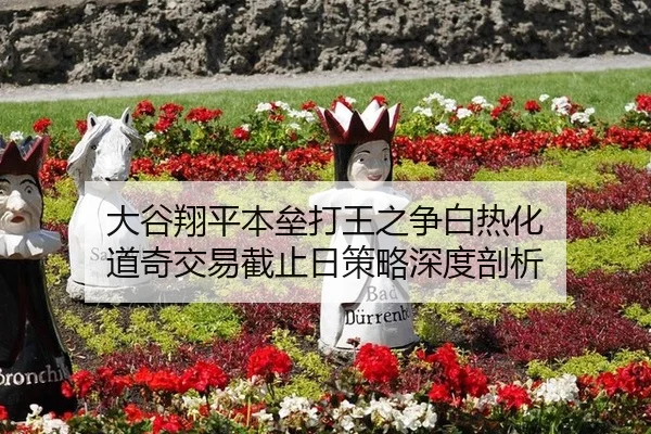 大谷翔平本垒打王之争白热化 道奇交易截止日策略深度剖析