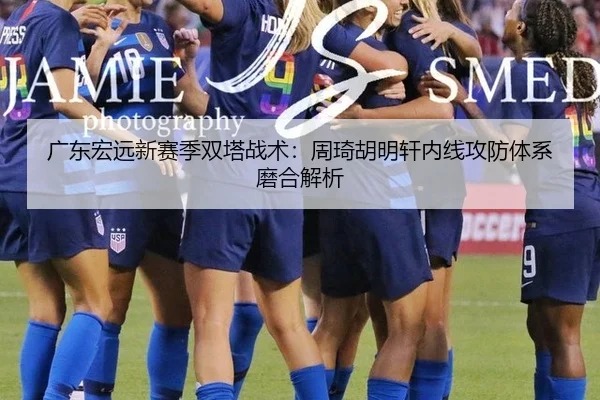 广东宏远新赛季双塔战术：周琦胡明轩内线攻防体系磨合解析