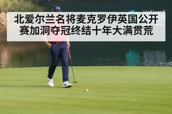北爱尔兰名将麦克罗伊英国公开赛加洞夺冠终结十年大满贯荒