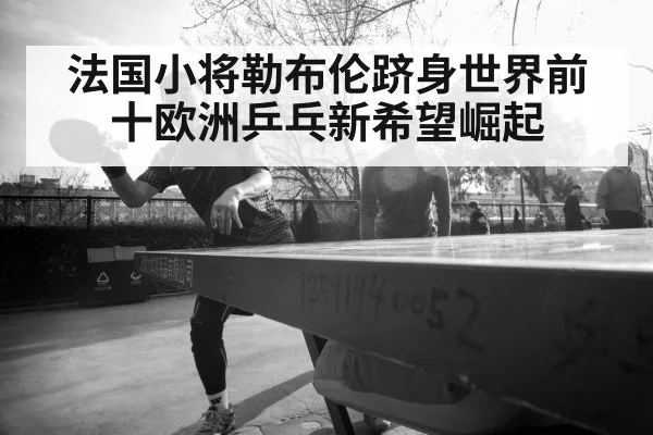 法国小将勒布伦跻身世界前十欧洲乒乓新希望崛起