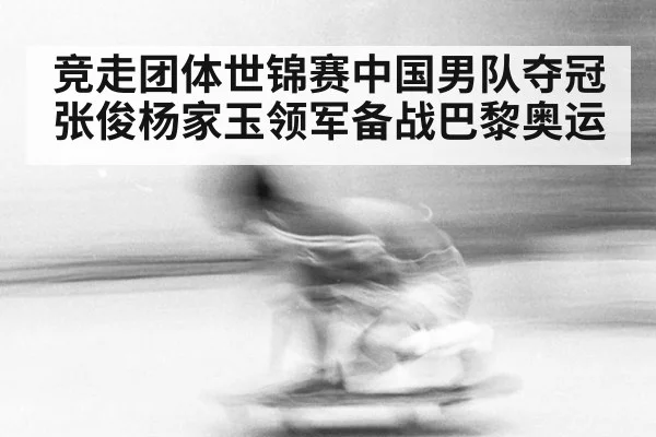 竞走团体世锦赛中国男队夺冠 张俊杨家玉领军备战巴黎奥运