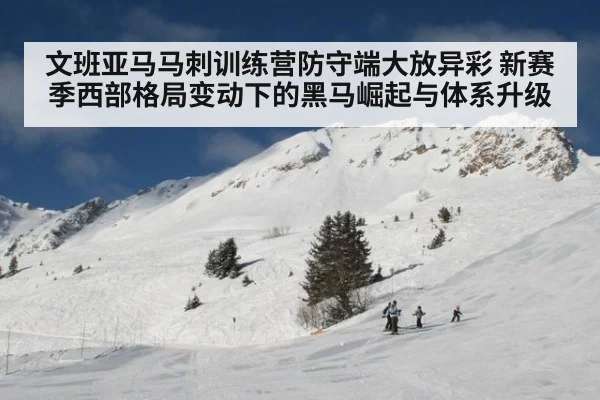 文班亚马马刺训练营防守端大放异彩 新赛季西部格局变动下的黑马崛起与体系升级